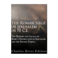 The Roman Siege of Jerusalem in 70 CE: The History and Legacy of Rome's Destruction of Jerusalem and the Second Temple