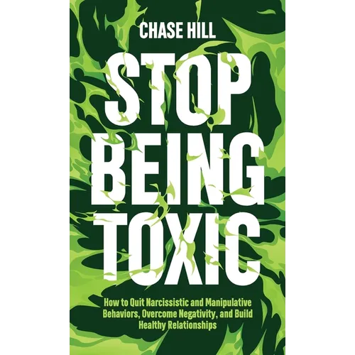 Stop Being Toxic: How to Quit Narcissistic and Manipulative Behaviors, Overcome Negativity, and Build Healthy Relationships