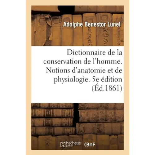 Dictionnaire de la Conservation de l'Homme Contenant Des Notions d'Anatomie Et de Physiologie: 5e Édition