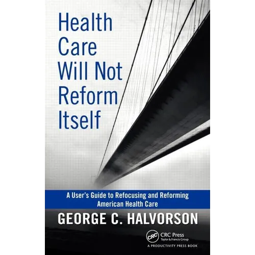 Health Care Will Not Reform Itself: A User's Guide to Refocusing and Reforming American Health Care