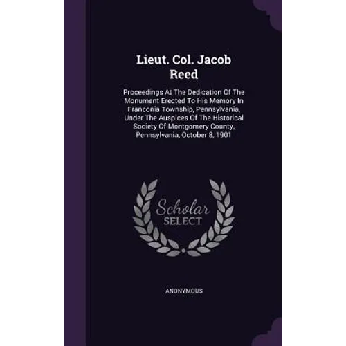 Lieut. Col. Jacob Reed: Proceedings At The Dedication Of The Monument Erected To His Memory In Franconia Township, Pennsylvania, Under The Aus