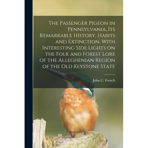 The Passenger Pigeon in Pennsylvania, its Remarkable History, Habits and Extinction, With Interesting Side Lights on the Folk and Forest Lore of the A