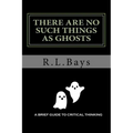 There Are No Such Things As Ghosts: A Brief Guide to Critical Thinking