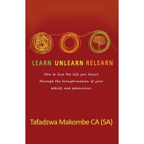 Learn Unlearn Relearn: How to live the life you desire through the transformation of your beliefs and behaviours
