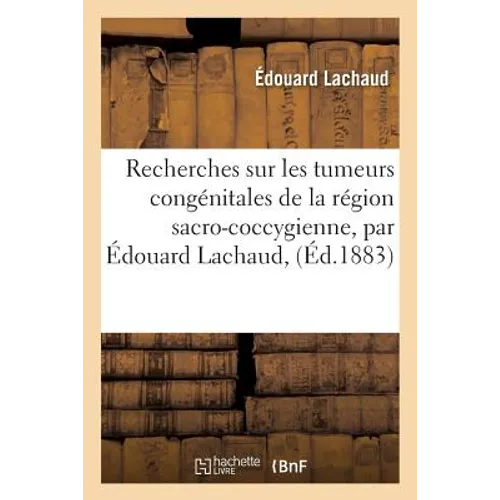 Recherches Sur Les Tumeurs Congénitales de la Région Sacro-Coccygienne, Par Édouard Lachaud,