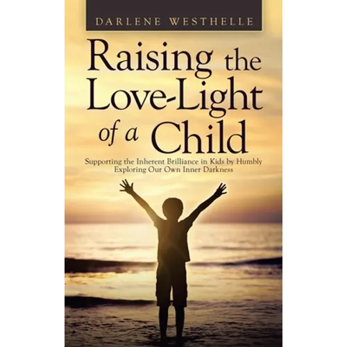 Raising the Love-Light of a Child: Supporting the Inherent Brilliance in Kids by Humbly Exploring Our Own Inner Darkness