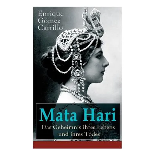 Mata Hari: Das Geheimnis ihres Lebens und ihres Todes: Die Biografie der bekanntesten Spionin aller Zeiten