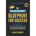 The Blue Collar King's Blueprint for Success: How to Create an Abundantly Fulfilled Lifestyle and Turn Your Service Business into an 8-Figure Cash Flo