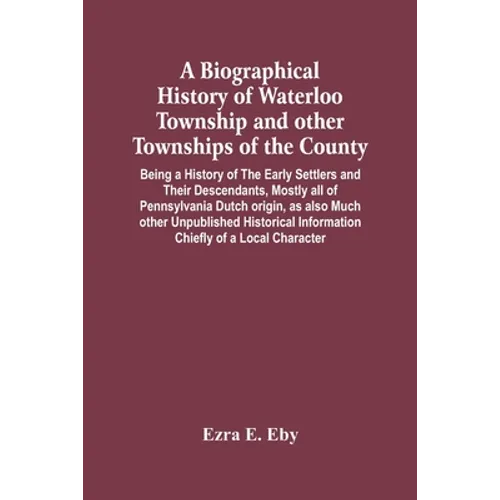 A Biographical History Of Waterloo Township And Other Townships Of The County: Being A History Of The Early Settlers And Their Descendants, Mostly All