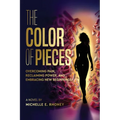 The Color of Pieces: Overcoming Pain, Reclaiming Power, and Embracing New Beginnings