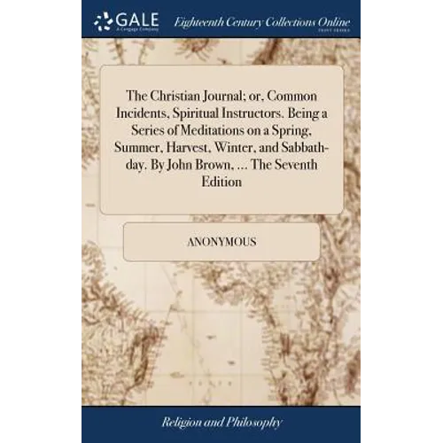 The Christian Journal; or, Common Incidents, Spiritual Instructors. Being a Series of Meditations on a Spring, Summer, Harvest, Winter, and Sabbath-da