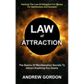 Law Of Attraction: The Basics Of Manifestation Secrets To Attract Anything You Desire (Hacking The Law Of Attraction For Money For Satisfaction And Su