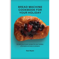 Bread Machine Cookbook for your Holiday: 50 delicious bread recipes for your holiday, affordable and easy to prepare