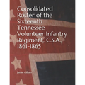 Consolidated Roster of the Sixteenth Tennessee Volunteer Infantry Regiment, C.S.A., 1861-1865