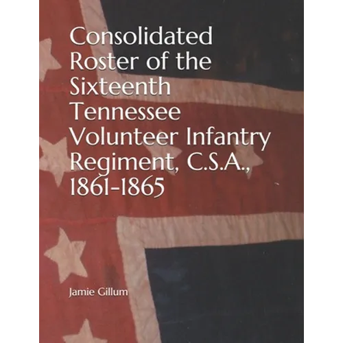 Consolidated Roster of the Sixteenth Tennessee Volunteer Infantry Regiment, C.S.A., 1861-1865