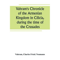 Vahram's Chronicle of the Armenian Kingdom in Cilicia, during the time of the Crusades
