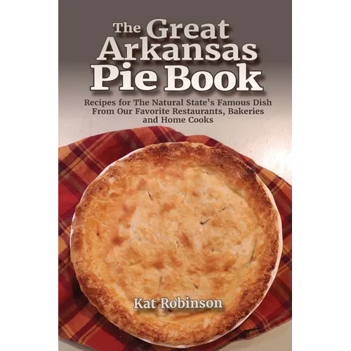 The Great Arkansas Pie Book: Recipes for The Natural State's Famous Dish From Our Favorite Restaurants, Bakeries and Home Cooks