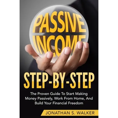 How To Earn Passive Income - Step By Step: The Proven Guide To Start Making Money Passively Work From Home And Build Your Financial Freedom