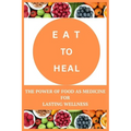 Eat to Heal: The Power of Food as Medicine for Lasting Wellness