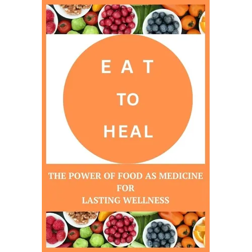 Eat to Heal: The Power of Food as Medicine for Lasting Wellness