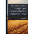 On Ensilage of Green Forage Crops in Silos; Experience With Ensilage at Echo Dale Farm, Also the Practical Experience of Twenty-five Practical Farmers