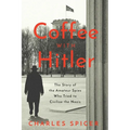 Coffee with Hitler: The Untold Story of the Amateur Spies Who Tried to Civilize the Nazis