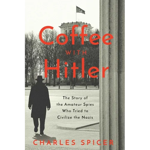 Coffee with Hitler: The Untold Story of the Amateur Spies Who Tried to Civilize the Nazis
