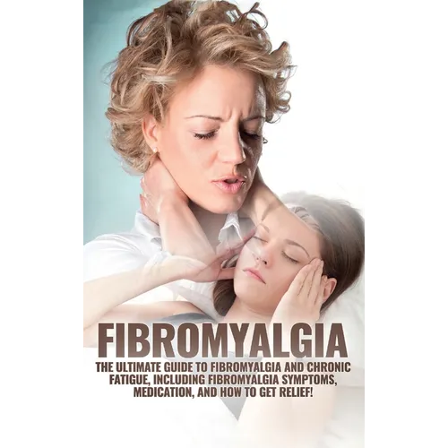 Fibromyalgia: The Ultimate Guide to Fibromyalgia and Chronic Fatigue, Including Fibromyalgia Symptoms, Medication, and How to Get Relief!