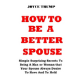 How to Be a Better Spouse: Simple Surprising Secrets To Being A Man or Woman that Your Spouse Always Desire To Have And To Hold