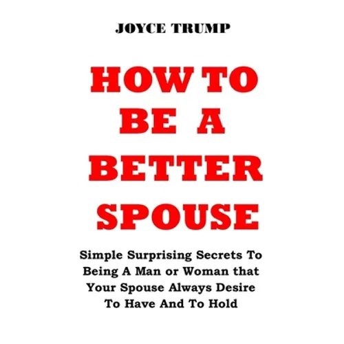 How to Be a Better Spouse: Simple Surprising Secrets To Being A Man or Woman that Your Spouse Always Desire To Have And To Hold