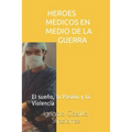 Heroes Medicos En Medio de la Guerra: El Sueño, La Pasión Y La Violencia
