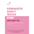 Feminists Don't Wear Pink and Other Lies: Amazing Women on What the F-Word Means to Them