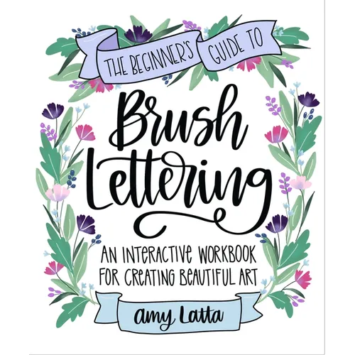 The Beginner's Guide to Brush Lettering: An Interactive Workbook for Creating Beautiful Art