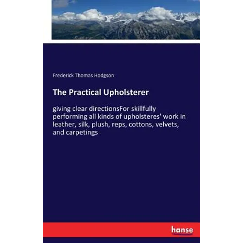 The Practical Upholsterer: giving clear directionsFor skillfully performing all kinds of upholsteres' work in leather, silk, plush, reps, cottons, vel