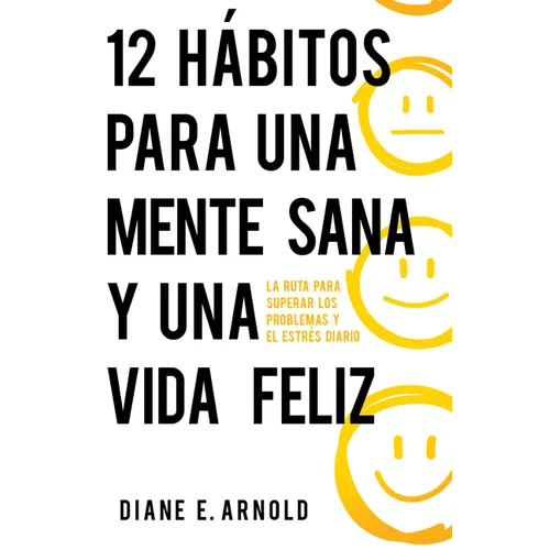 12 Hábitos Para Una Mente Sana Y Una Vida Feliz: La Ruta Para Superar Los Problemas Y El Estrés Diario