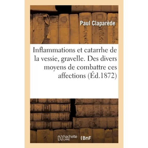 Inflammations Et Catarrhe de la Vessie, Gravelle. Des Divers Moyens de Combattre Ces Affections
