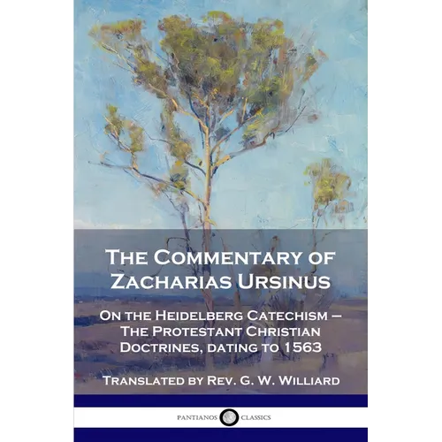 The Commentary of Zacharias Ursinus on the Heidelberg Catechism: On the Heidelberg Catechism - The Protestant Christian Doctrines, dating to 1563