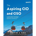 The Aspiring CIO and CISO: A career guide to developing leadership skills, knowledge, experience, and behavior