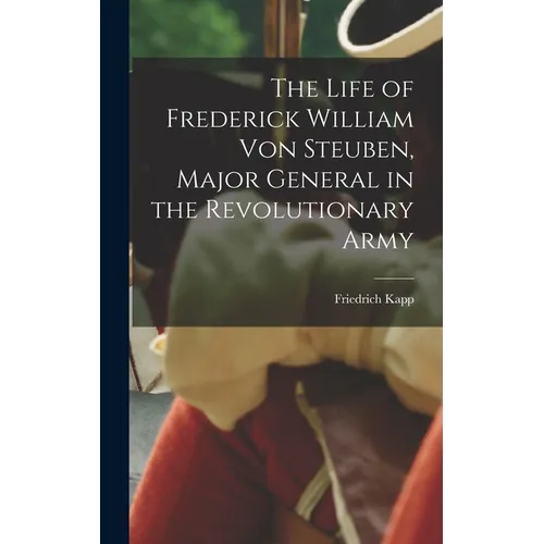 The Life of Frederick William Von Steuben, Major General in the Revolutionary Army