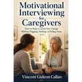 Motivational Interviewing for Caregivers: How to Help a Loved One Change Without Nagging, Pushing, or Pulling Away