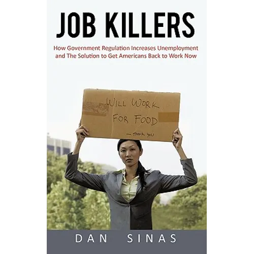 Job Killers: How Governments' Increasing Role in the Workplace Reduces Profits and Increases Unemployment.... and the Solution That