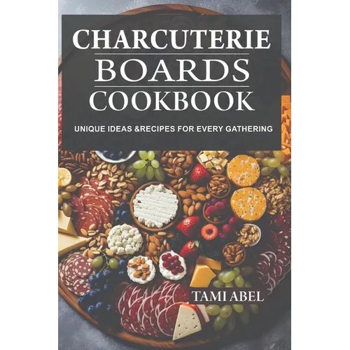 Charcuterie Boards Cookbook: Unique Ideas & Recipes For Every Gathering