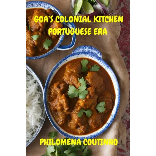 Goa's Colonial Kitchen: Portuguese Era: Goan cookbook, Goan recipes, Portuguese influence on Goan cooking.