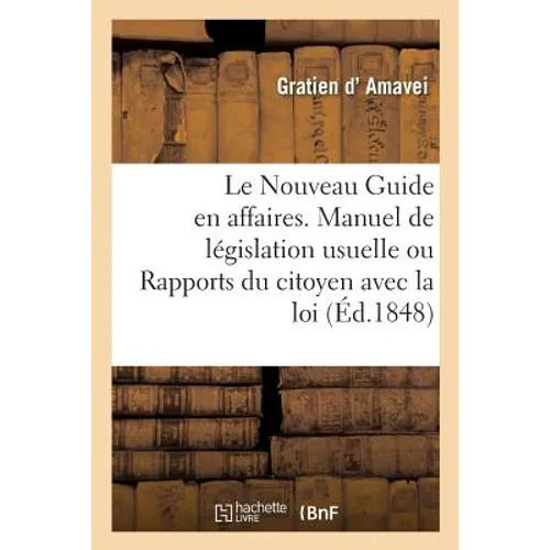 Le Nouveau Guide En Affaires. Manuel de Législation Usuelle Ou Rapports Du Citoyen Avec La Loi