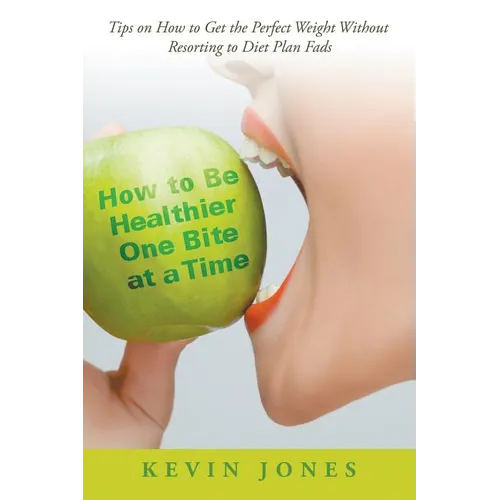 How to Be Healthier One Bite at a Time: Tips on How to Get the Perfect Weight without Resorting to Diet Plan Fads
