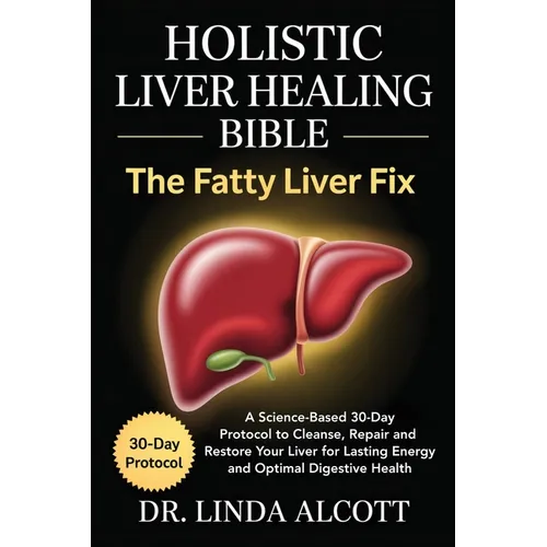 Holistic Liver Healing Bible: The Fatty Liver Fix: A Science-Based 30-Day Protocol to Cleanse, Repair, and Restore Your Liver for Lasting Energy and O