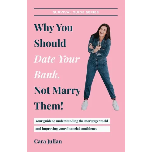 Why You Should Date Your Bank, Not Marry Them!: Your guide to understanding the mortgage world and improving your financial confidence