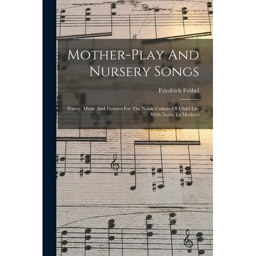 Mother-play And Nursery Songs: Poetry, Music And Pictures For The Noble Culture Of Child Life With Notes To Mothers
