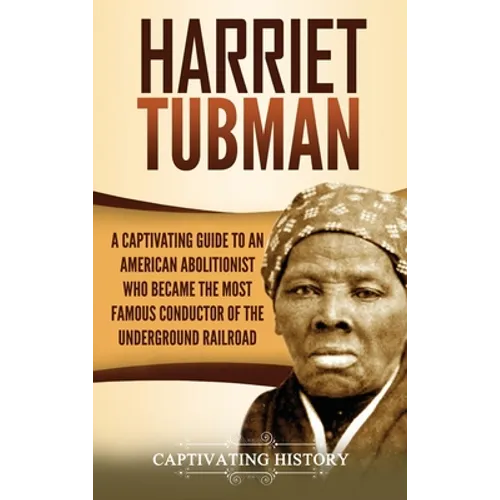 Harriet Tubman: A Captivating Guide to an American Abolitionist Who Became the Most Famous Conductor of the Underground Railroad