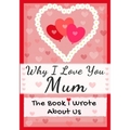 Why I Love You Mum: The Book I Wrote About Us Perfect for Kids Valentine's Day Gift, Birthdays, Christmas, Anniversaries, Mother's Day or just to say